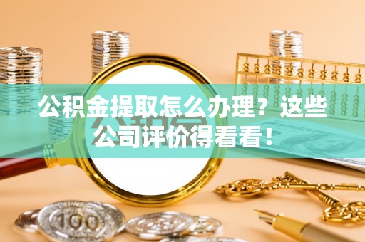 蓬安公积金提取怎么办理？这些公司评价得看看！