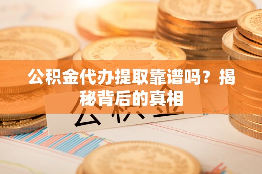 蓬安公积金代办提取靠谱吗？揭秘背后的真相