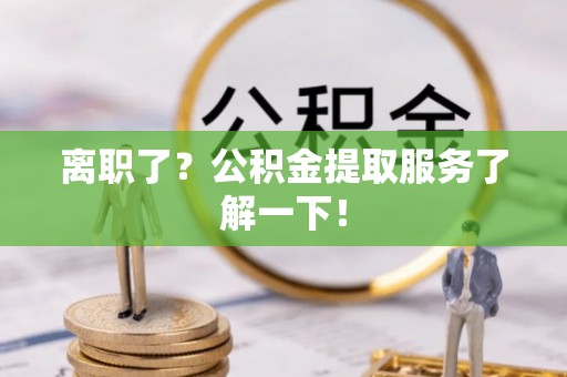 蓬安离职了？公积金提取服务了解一下！