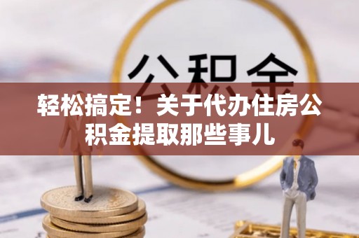 蓬安轻松搞定！关于代办住房公积金提取那些事儿