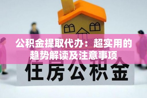 蓬安公积金提取代办：超实用的趋势解读及注意事项