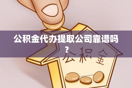 蓬安公积金代办提取公司靠谱吗？
