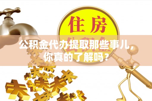 蓬安公积金代办提取那些事儿，你真的了解吗？