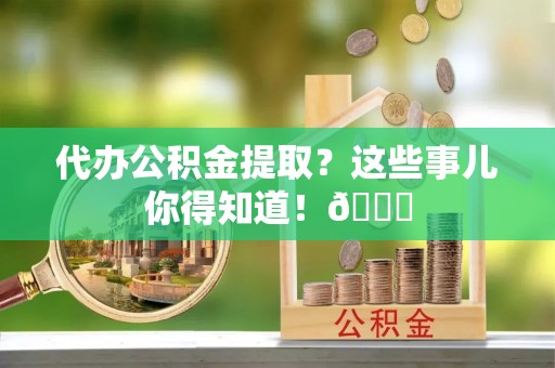 蓬安代办公积金提取？这些事儿你得知道！😎