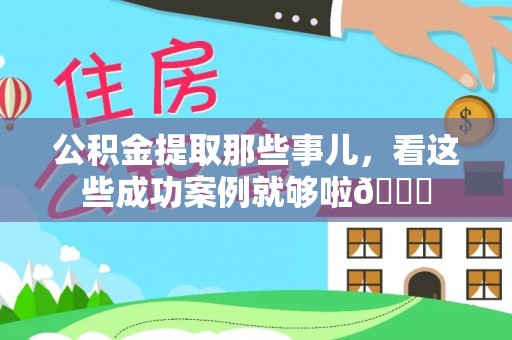 蓬安公积金提取那些事儿，看这些成功案例就够啦😎