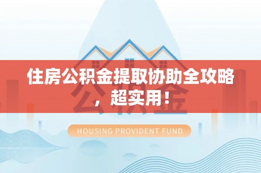 蓬安住房公积金提取协助全攻略，超实用！