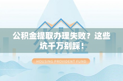 蓬安公积金提取办理失败？这些坑千万别踩！