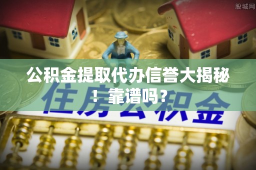 蓬安公积金提取代办信誉大揭秘！靠谱吗？