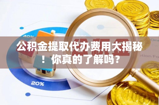蓬安公积金提取代办费用大揭秘！你真的了解吗？