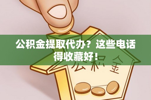 蓬安公积金提取代办？这些电话得收藏好！