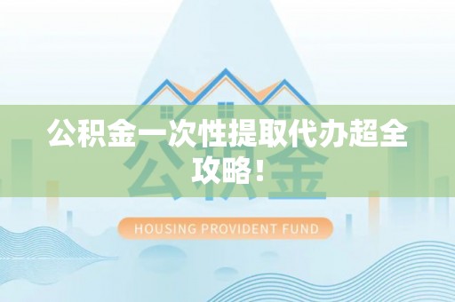 蓬安公积金一次性提取代办超全攻略！