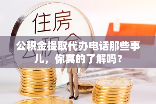 蓬安公积金提取代办电话那些事儿，你真的了解吗？