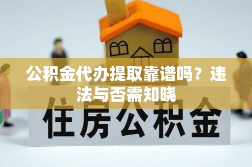 蓬安公积金代办提取靠谱吗？违法与否需知晓