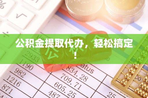 蓬安公积金提取代办，轻松搞定！