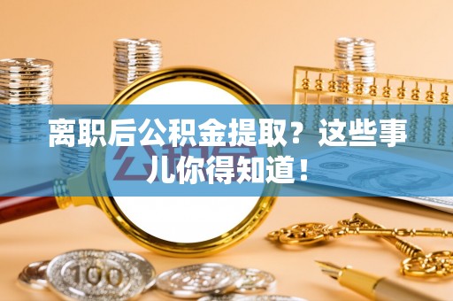 蓬安离职后公积金提取？这些事儿你得知道！