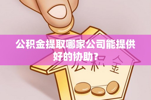 蓬安公积金提取哪家公司能提供好的协助？