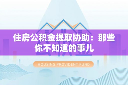 蓬安住房公积金提取协助：那些你不知道的事儿