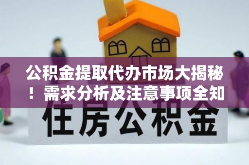 蓬安公积金提取代办市场大揭秘！需求分析及注意事项全知道