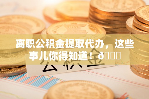 蓬安离职公积金提取代办，这些事儿你得知道！😎