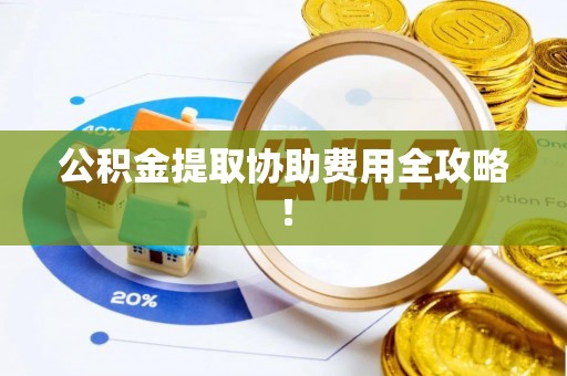 蓬安公积金提取协助费用全攻略！