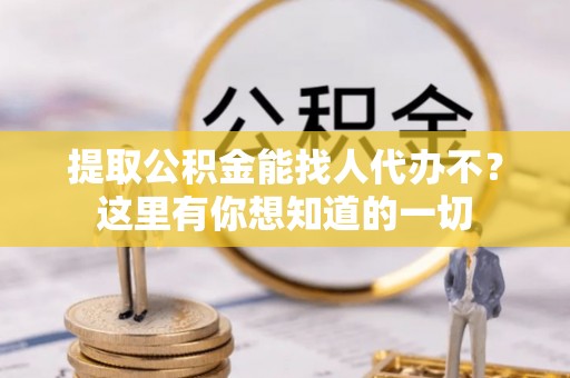 蓬安提取公积金能找人代办不？这里有你想知道的一切