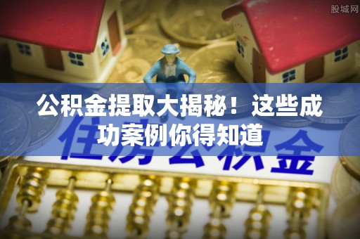蓬安公积金提取大揭秘！这些成功案例你得知道