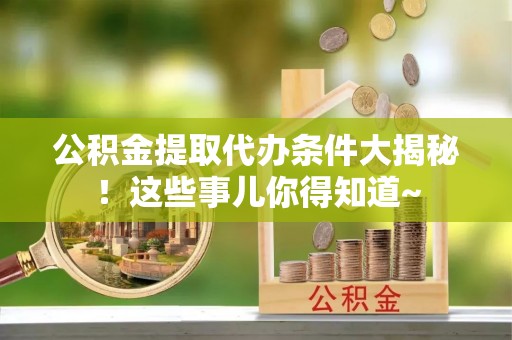 蓬安公积金提取代办条件大揭秘！这些事儿你得知道~