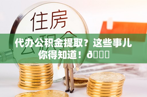 蓬安代办公积金提取？这些事儿你得知道！😎