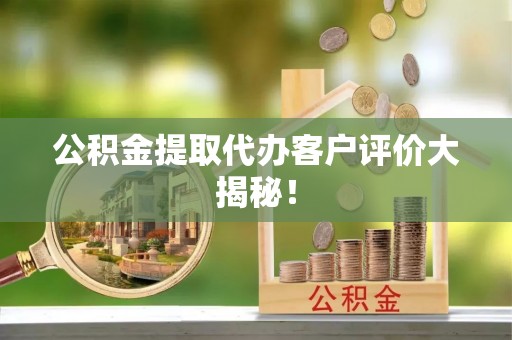 蓬安公积金提取代办客户评价大揭秘！
