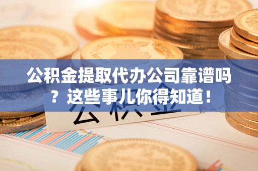 蓬安公积金提取代办公司靠谱吗？这些事儿你得知道！