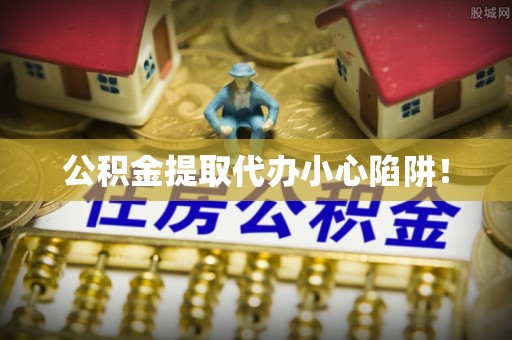 蓬安公积金提取代办小心陷阱！