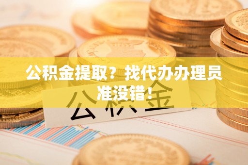 蓬安公积金提取？找代办办理员准没错！
