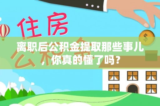 蓬安离职后公积金提取那些事儿，你真的懂了吗？