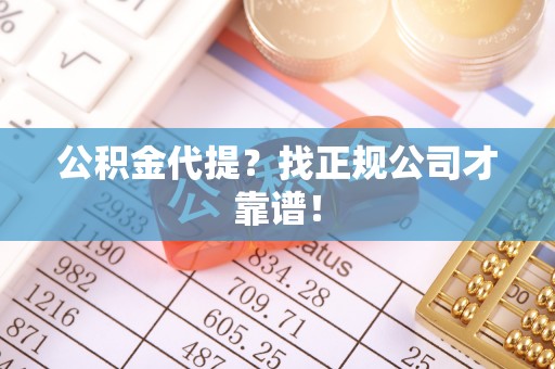 蓬安公积金代提？找正规公司才靠谱！