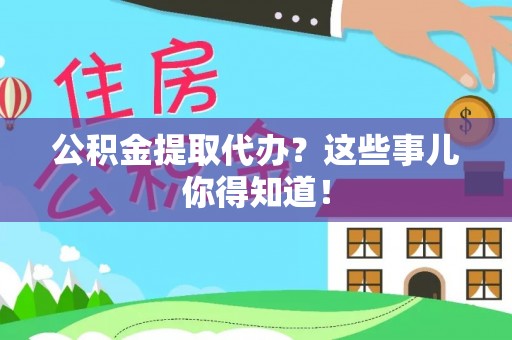 蓬安公积金提取代办？这些事儿你得知道！