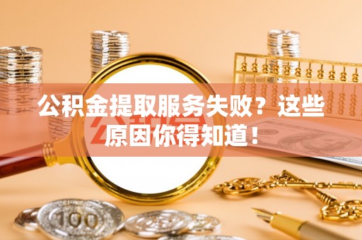 蓬安公积金提取服务失败？这些原因你得知道！