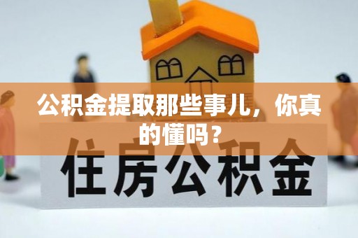 蓬安公积金提取那些事儿，你真的懂吗？