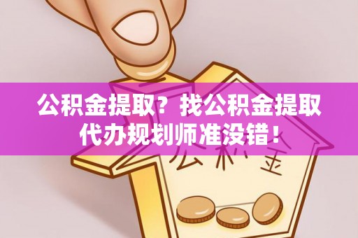蓬安公积金提取？找公积金提取代办规划师准没错！