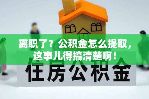 蓬安离职了？公积金怎么提取，这事儿得搞清楚啊！