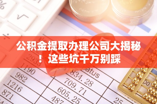 蓬安公积金提取办理公司大揭秘！这些坑千万别踩