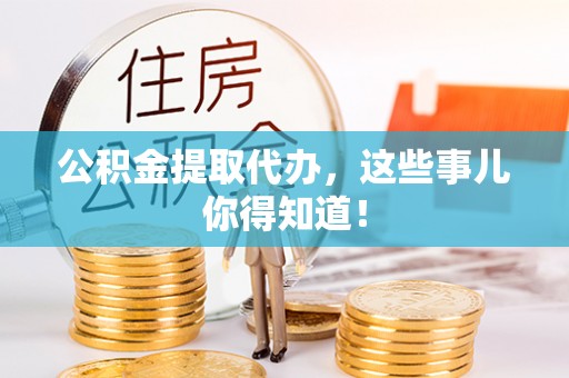 蓬安公积金提取代办，这些事儿你得知道！