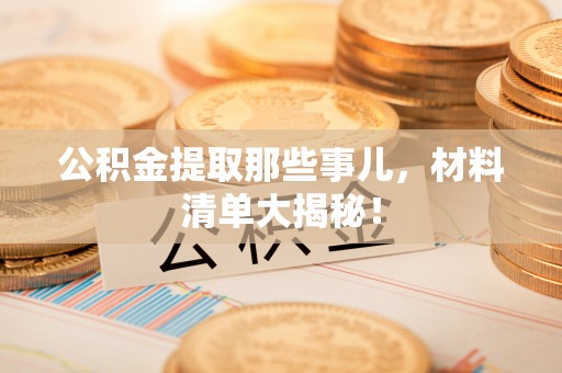蓬安公积金提取那些事儿，材料清单大揭秘！