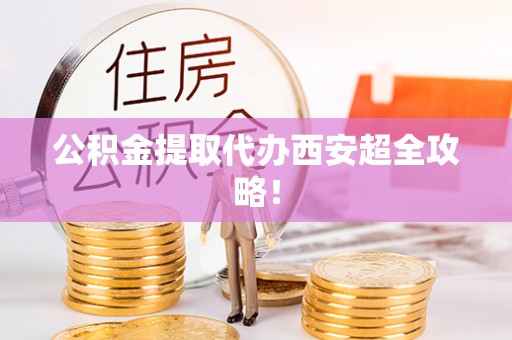 蓬安公积金提取代办西安超全攻略！