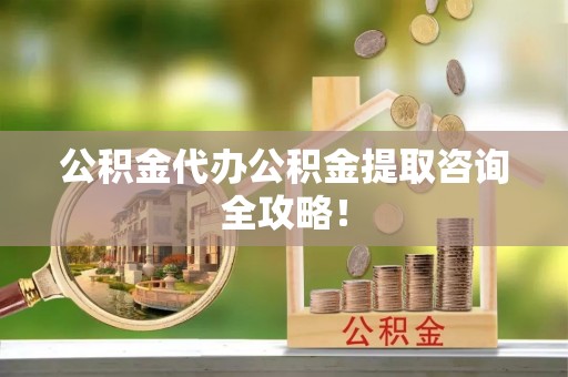蓬安公积金代办公积金提取咨询全攻略！