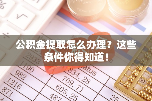 蓬安公积金提取怎么办理？这些条件你得知道！