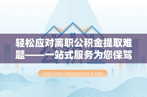 蓬安轻松应对离职公积金提取难题——一站式服务为您保驾护航
