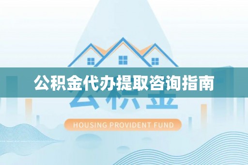 蓬安公积金代办提取咨询指南