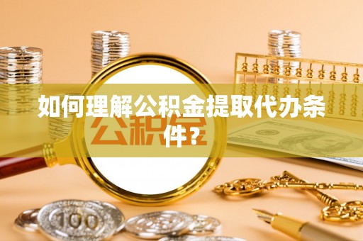 蓬安如何理解公积金提取代办条件？