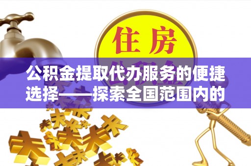 蓬安公积金提取代办服务的便捷选择——探索全国范围内的优质服务提供商