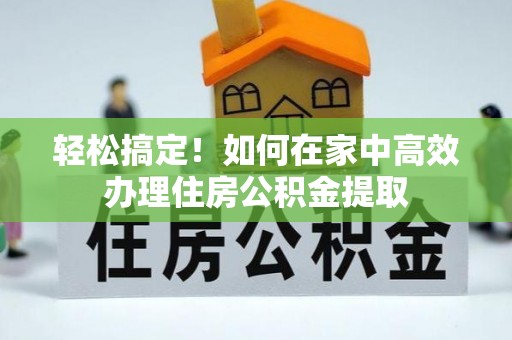 蓬安轻松搞定！如何在家中高效办理住房公积金提取